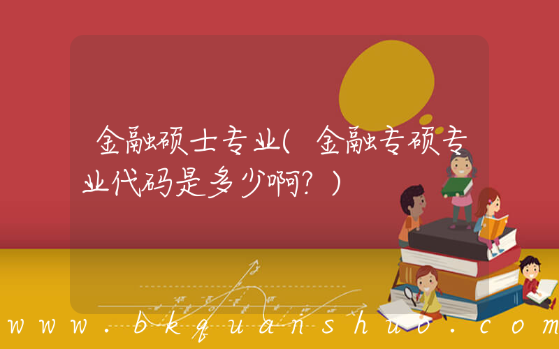 金融硕士专业(金融专硕专业代码是多少啊？)