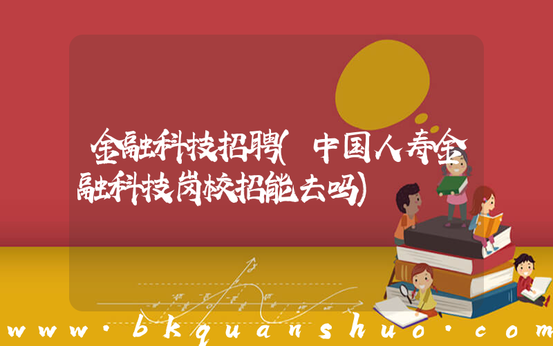 金融科技招聘(中国人寿金融科技岗校招能去吗)