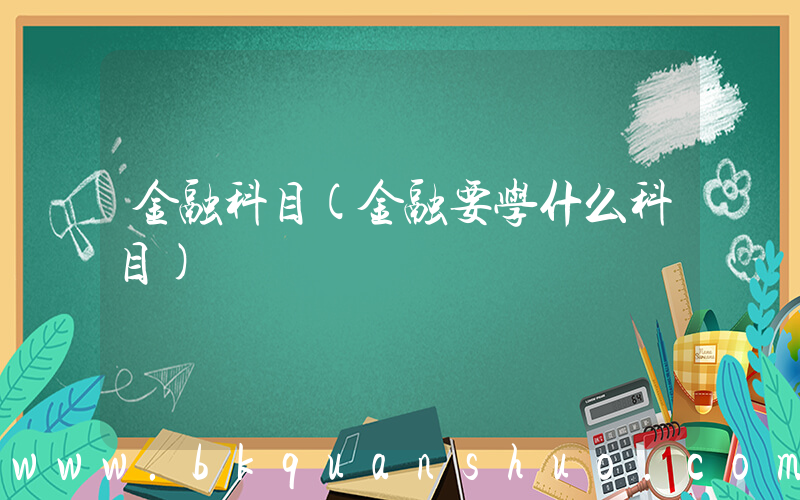 金融科目(金融要学什么科目)