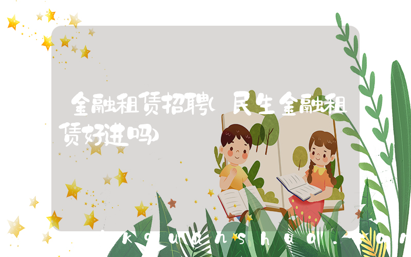 金融租赁招聘(民生金融租赁好进吗)