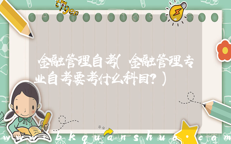 金融管理自考(金融管理专业自考要考什么科目？)