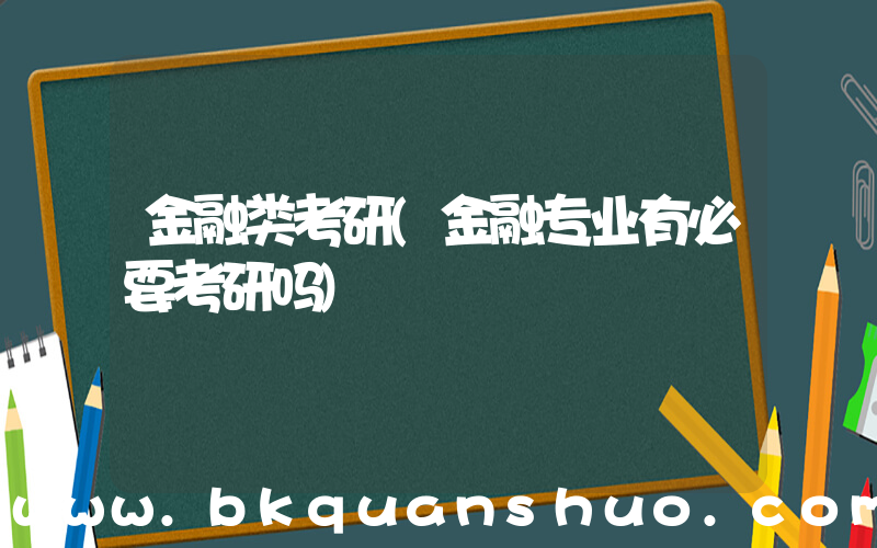 金融类考研(金融专业有必要考研吗)