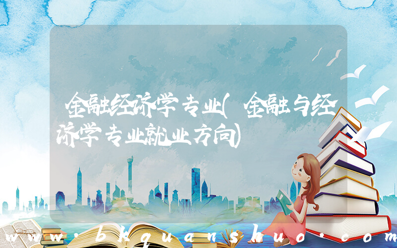 金融经济学专业(金融与经济学专业就业方向)
