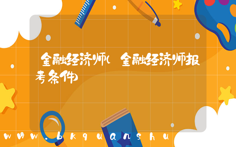 金融经济师(金融经济师报考条件)