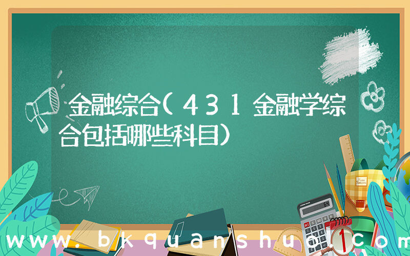 金融综合(431金融学综合包括哪些科目)