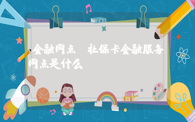 金融网点(社保卡金融服务网点是什么)