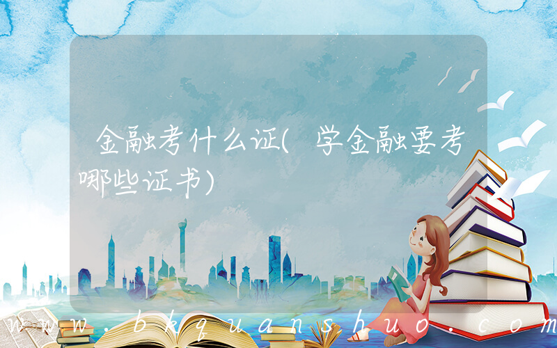 金融考什么证(学金融要考哪些证书)