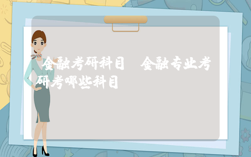 金融考研科目(金融专业考研考哪些科目)