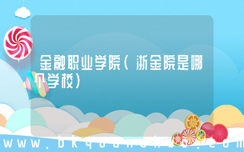 金融职业学院(浙金院是哪个学校)