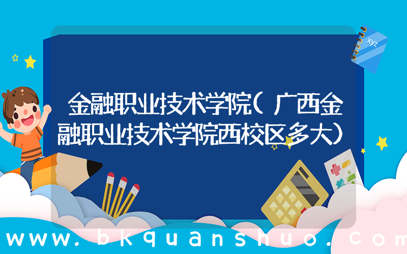 金融职业技术学院(广西金融职业技术学院西校区多大)