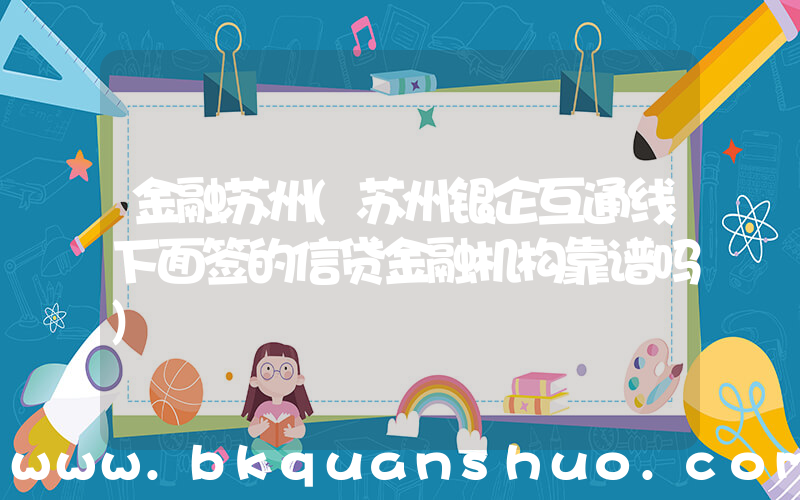 金融苏州(苏州银企互通线下面签的信贷金融机构靠谱吗)