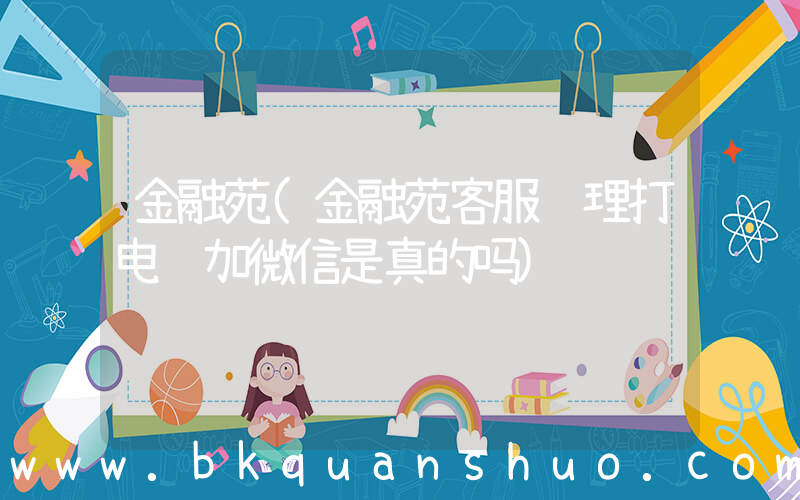 金融苑(金融苑客服经理打电话加微信是真的吗)