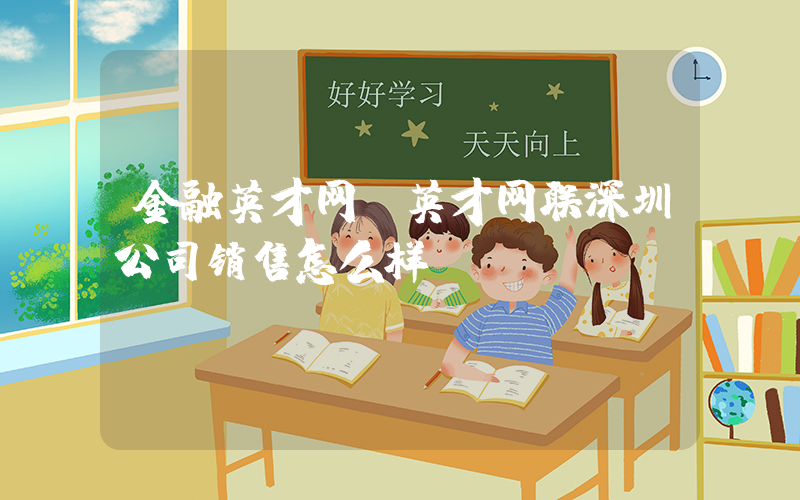 金融英才网(英才网联深圳公司销售怎么样)