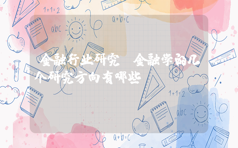 金融行业研究(金融学的几个研究方向有哪些？)