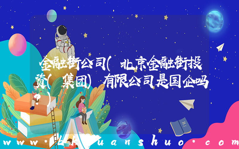 金融街公司(北京金融街投资(集团)有限公司是国企吗？)