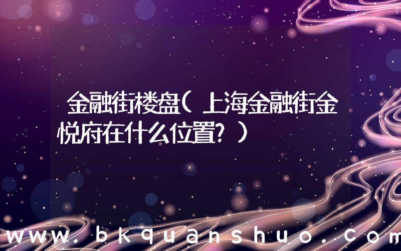 金融街楼盘(上海金融街金悦府在什么位置？)