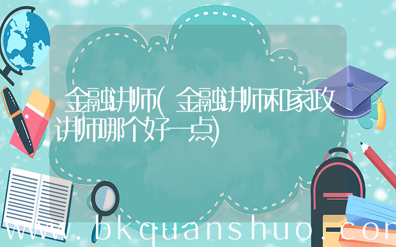 金融讲师(金融讲师和家政讲师哪个好一点)