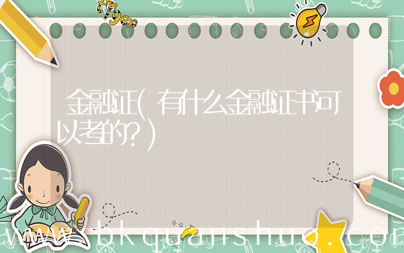 金融证(有什么金融证书可以考的？)