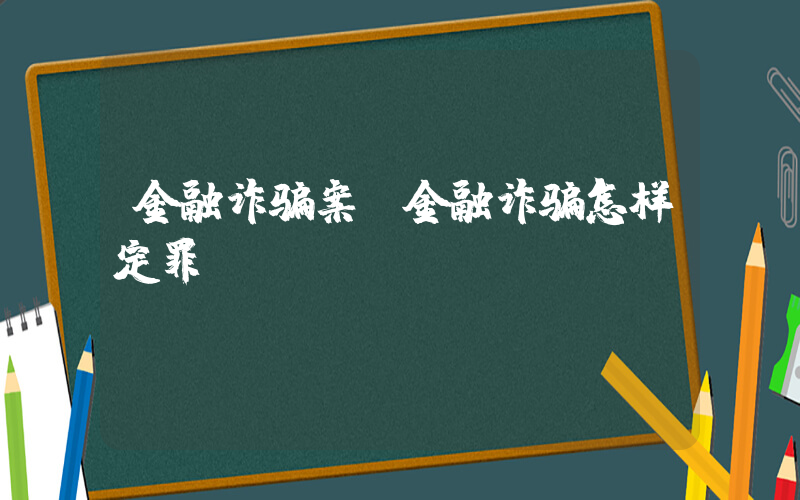 金融诈骗案(金融诈骗怎样定罪)