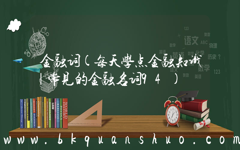 金融词(每天学点金融知识｜常见的金融名词94)
