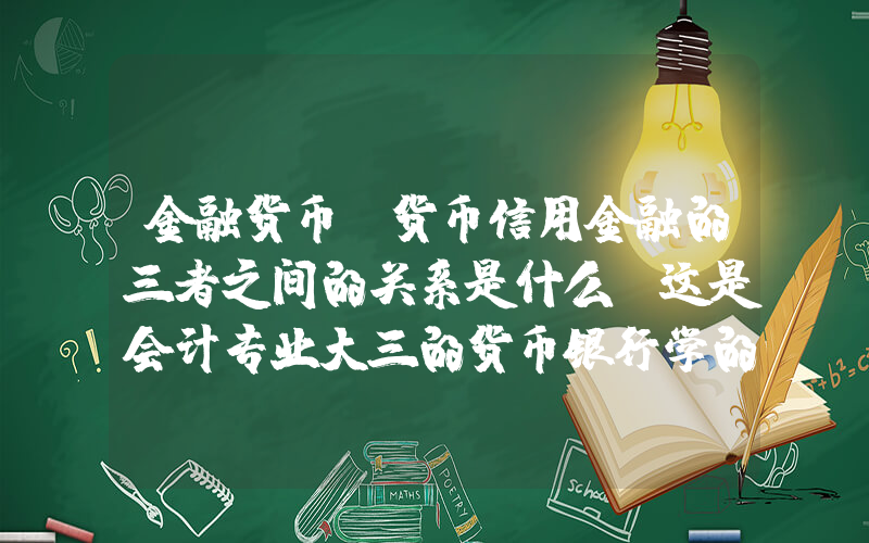 金融货币(货币信用金融的三者之间的关系是什么？这是会计专业大三的货币银行学的内容。)