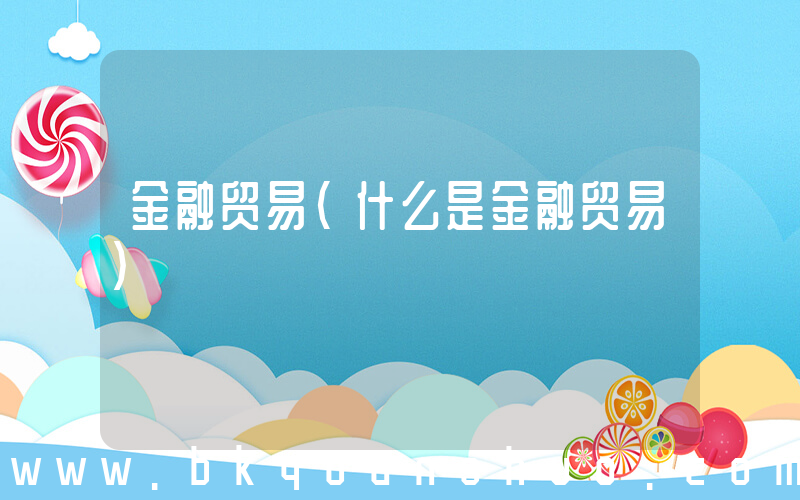 金融贸易(什么是金融贸易)