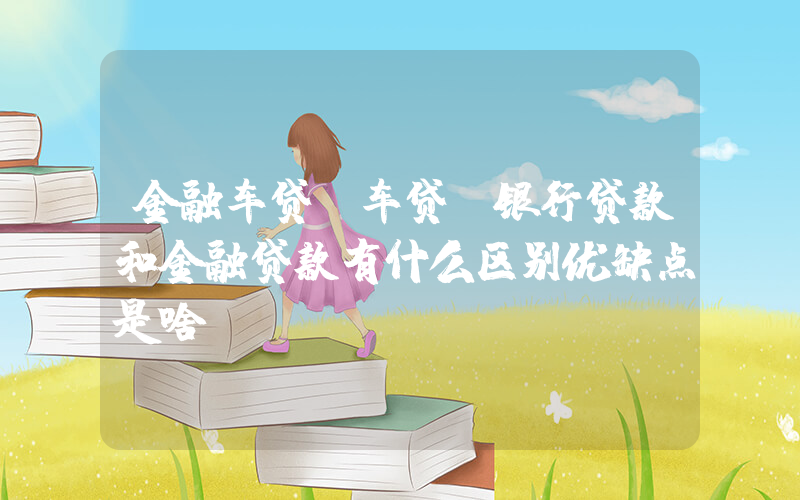 金融车贷(车贷，银行贷款和金融贷款有什么区别优缺点是啥？)