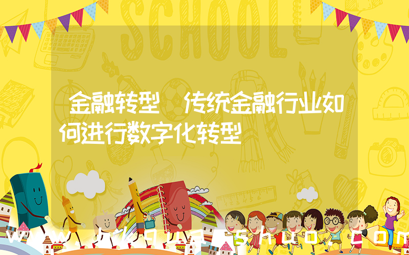 金融转型(传统金融行业如何进行数字化转型)