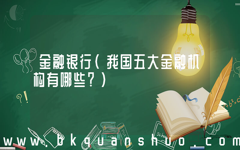金融银行(我国五大金融机构有哪些？)