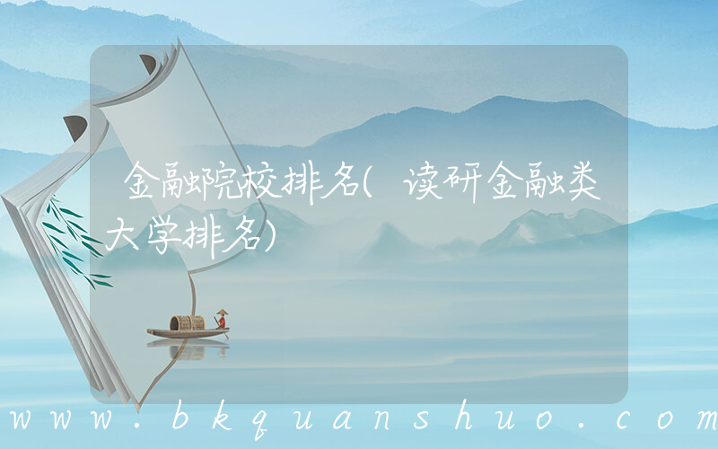 金融院校排名(读研金融类大学排名)