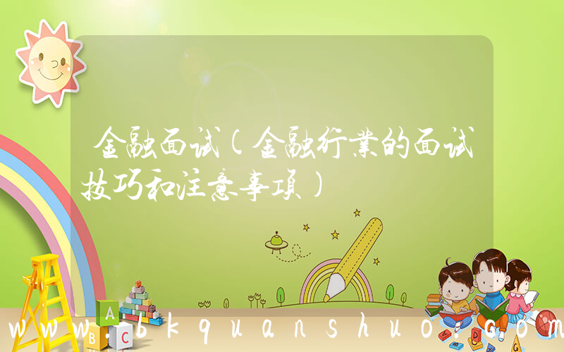 金融面试(金融行业的面试技巧和注意事项)