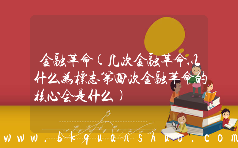 金融革命(几次金融革命以什么为标志第四次金融革命的核心会是什么)