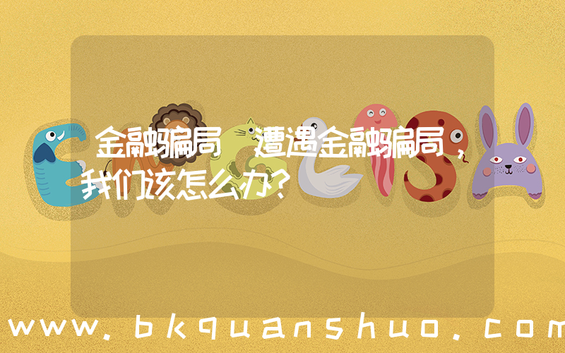 金融骗局(遭遇金融骗局，我们该怎么办？)