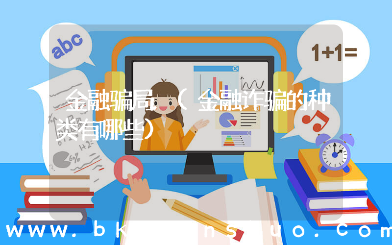 金融骗局.(金融诈骗的种类有哪些)