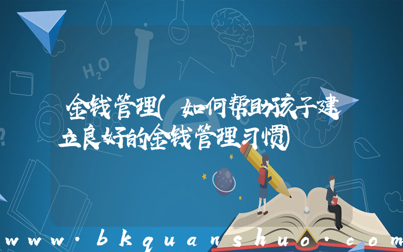 金钱管理(如何帮助孩子建立良好的金钱管理习惯)