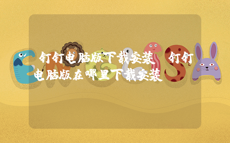 钉钉电脑版下载安装(钉钉电脑版在哪里下载安装？)