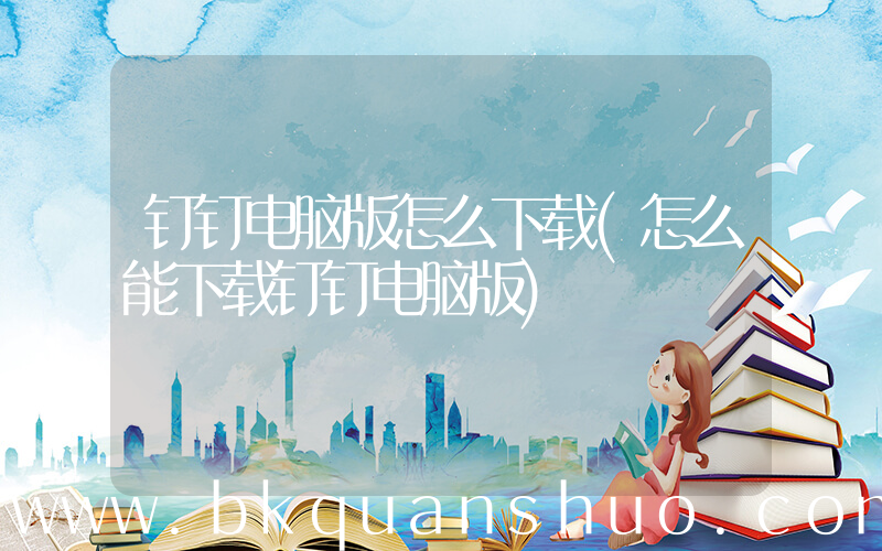 钉钉电脑版怎么下载(怎么能下载钉钉电脑版)