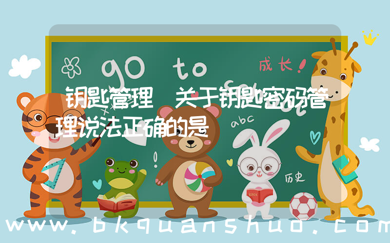钥匙管理(关于钥匙密码管理说法正确的是)