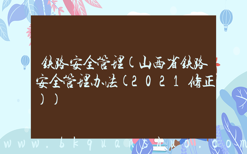 铁路安全管理(山西省铁路安全管理办法(2021修正))