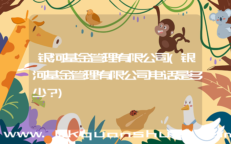 银河基金管理有限公司(银河基金管理有限公司电话是多少？)