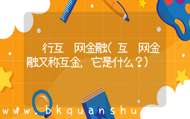 银行互联网金融(互联网金融又称互金，它是什么？)