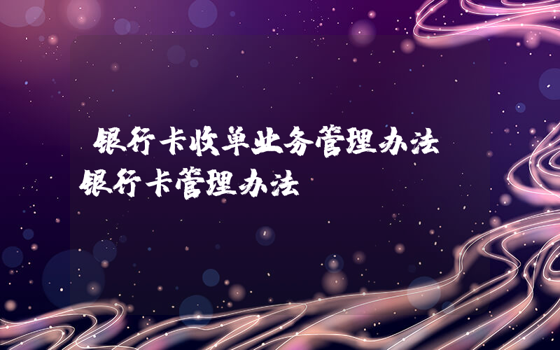 银行卡收单业务管理办法(银行卡管理办法)