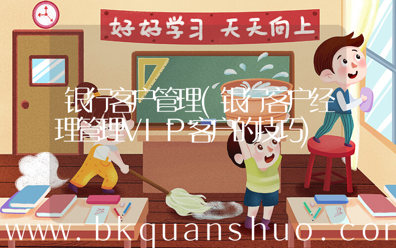 银行客户管理(银行客户经理管理VIP客户的技巧)