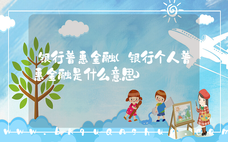 银行普惠金融(银行个人普惠金融是什么意思)