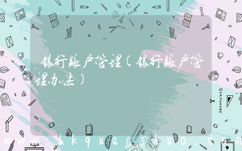 银行账户管理(银行账户管理办法)