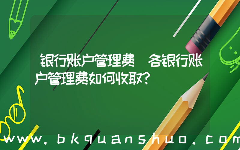 银行账户管理费(各银行账户管理费如何收取？)