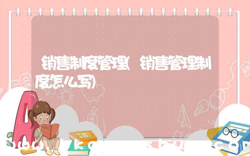 销售制度管理(销售管理制度怎么写)