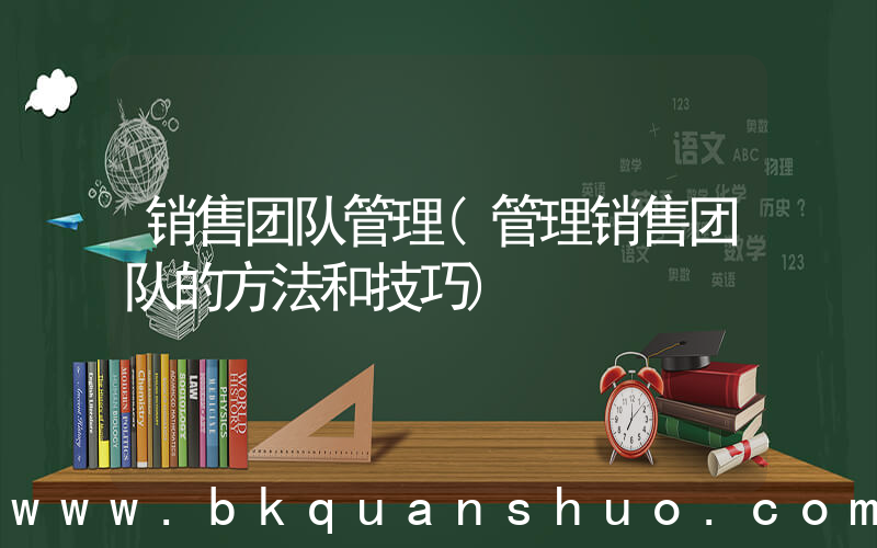 销售团队管理(管理销售团队的方法和技巧)