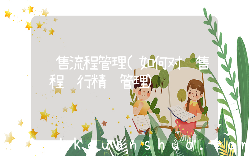 销售流程管理(如何对销售过程进行精细管理)