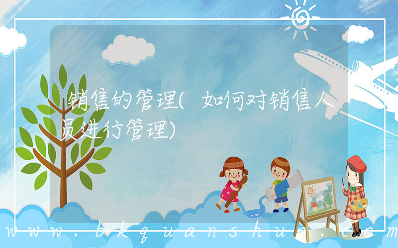 销售的管理(如何对销售人员进行管理)